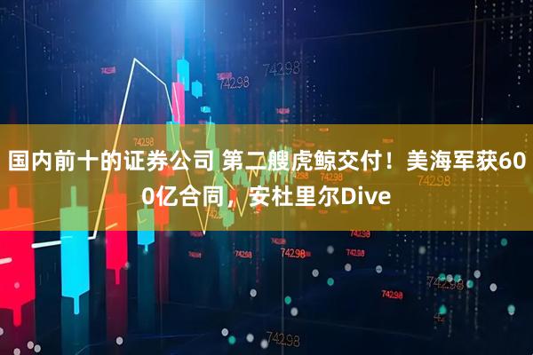 国内前十的证券公司 第二艘虎鲸交付!美海军获600亿合同,安杜里尔Dive