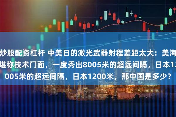 炒股配资杠杆 中美日的激光武器射程差距太大：美海军的HELIOS激光系统堪称技术门面，一度秀出8005米的超远间隔，日本1200米，那中国是多少？