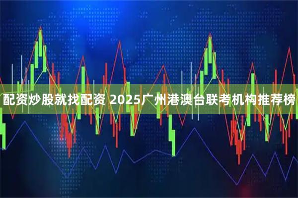 配资炒股就找配资 2025广州港澳台联考机构推荐榜