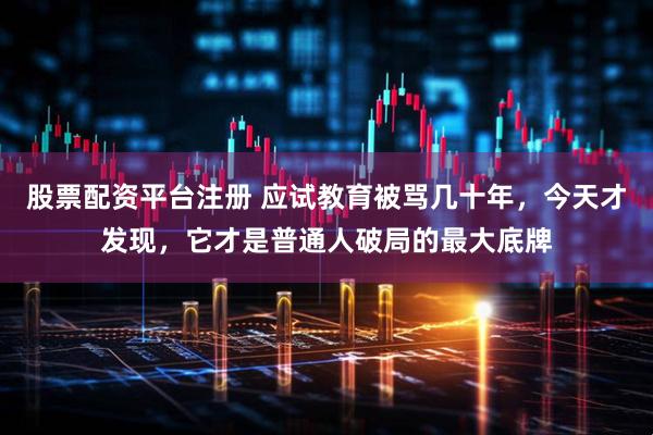 股票配资平台注册 应试教育被骂几十年，今天才发现，它才是普通人破局的最大底牌