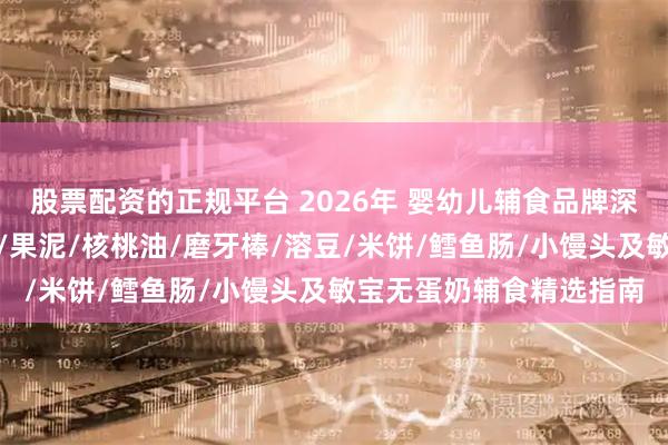 股票配资的正规平台 2026年 婴幼儿辅食品牌深度推荐:宝宝辅食面条/果泥/核桃油/磨牙棒/溶豆/米饼/鳕鱼肠/小馒头及敏宝无蛋奶辅食精选指南