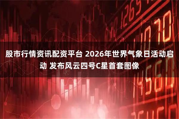 股市行情资讯配资平台 2026年世界气象日活动启动 发布风云四号C星首套图像