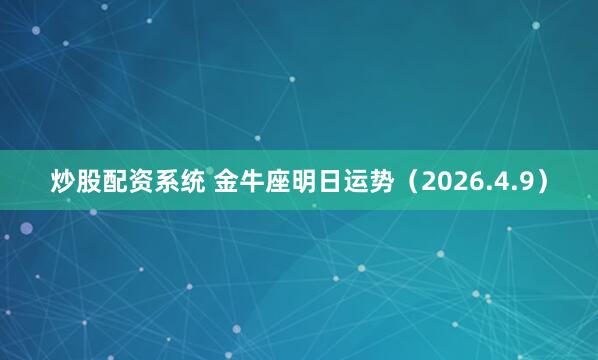 炒股配资系统 金牛座明日运势(2026.4.9)