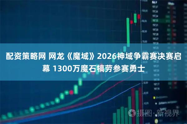 配资策略网 网龙《魔域》2026神域争霸赛决赛启幕 1300万魔石犒劳参赛勇士
