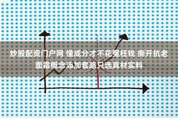 炒股配资门户网 懂成分才不花冤枉钱 撕开抗老面霜概念添加套路只选真材实料