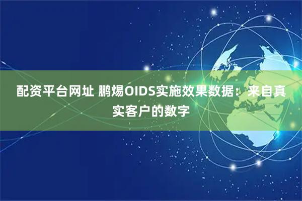 配资平台网址 鹏焬OIDS实施效果数据：来自真实客户的数字