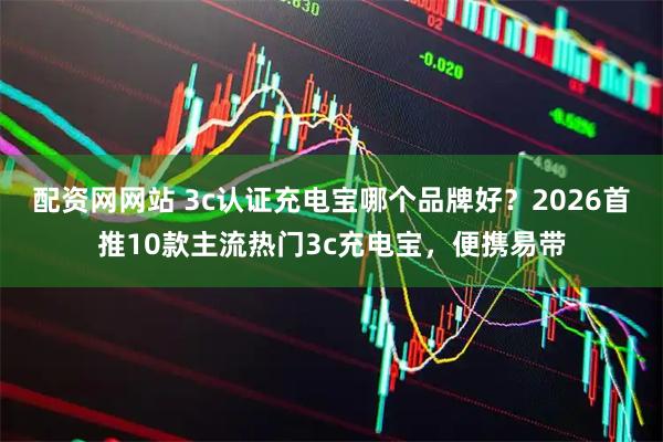 配资网网站 3c认证充电宝哪个品牌好？2026首推10款主流热门3c充电宝，便携易带