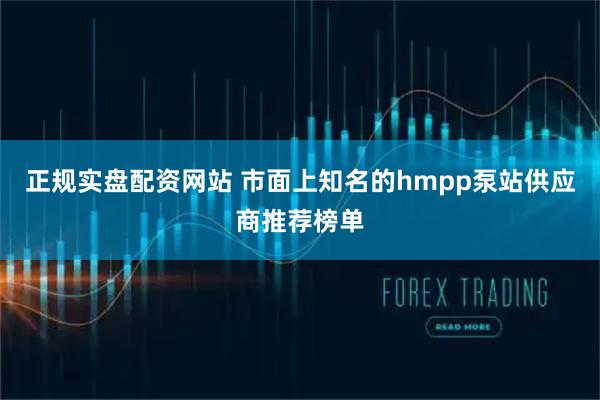 正规实盘配资网站 市面上知名的hmpp泵站供应商推荐榜单