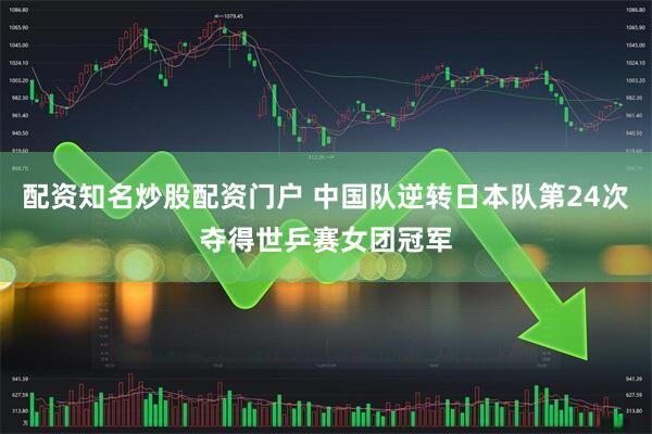 配资知名炒股配资门户 中国队逆转日本队第24次夺得世乒赛女团冠军
