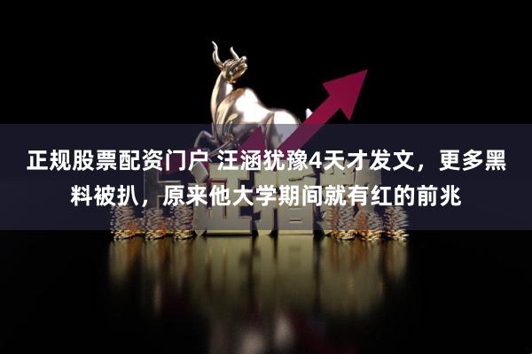 正规股票配资门户 汪涵犹豫4天才发文，更多黑料被扒，原来他大学期间就有红的前兆