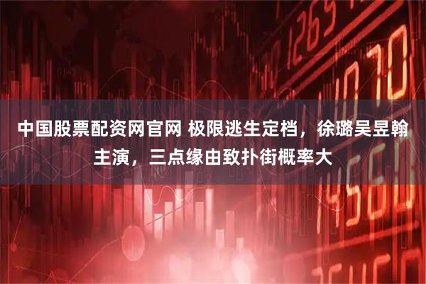 中国股票配资网官网 极限逃生定档，徐璐吴昱翰主演，三点缘由致扑街概率大