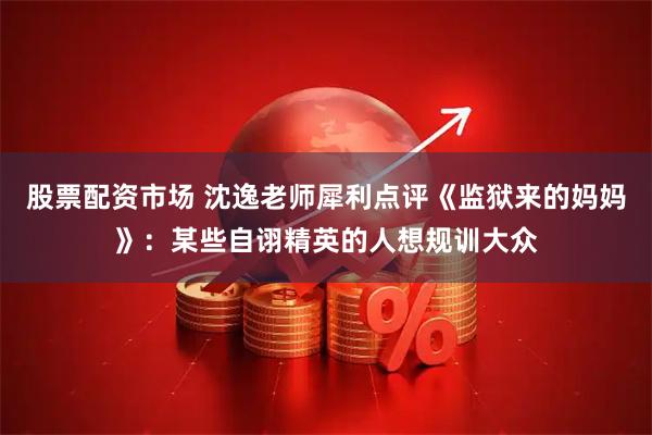 股票配资市场 沈逸老师犀利点评《监狱来的妈妈》：某些自诩精英的人想规训大众