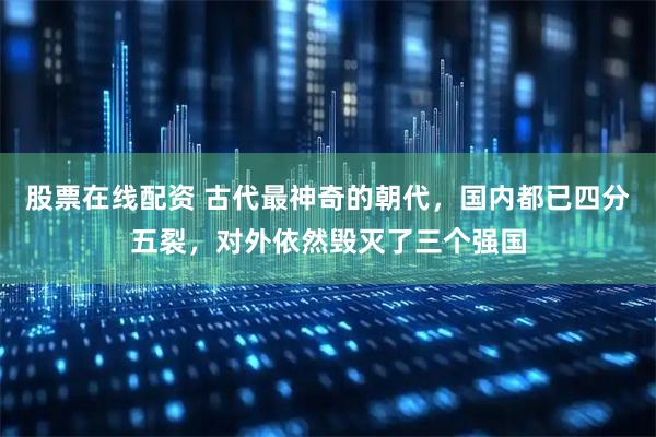 股票在线配资 古代最神奇的朝代，国内都已四分五裂，对外依然毁灭了三个强国