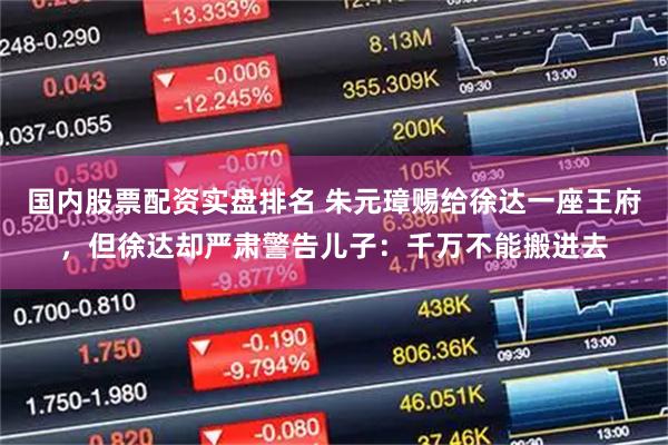 国内股票配资实盘排名 朱元璋赐给徐达一座王府，但徐达却严肃警告儿子：千万不能搬进去
