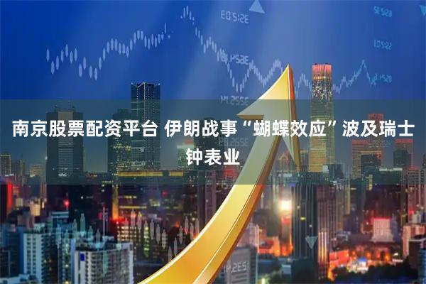 南京股票配资平台 伊朗战事“蝴蝶效应”波及瑞士钟表业