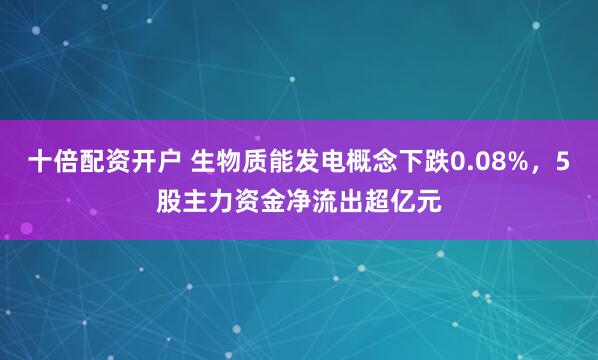 十倍配资开户 生物质能发电概念下跌0.08%，5股主力资金净流出超亿元