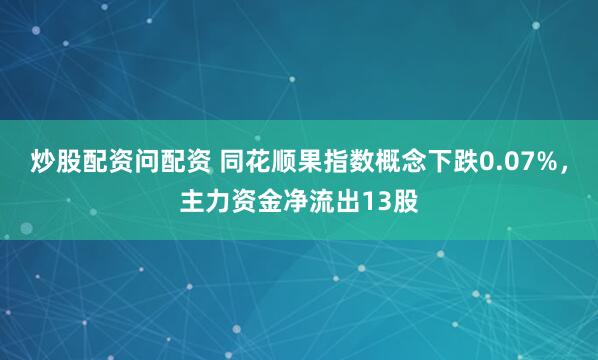 炒股配资问配资 同花顺果指数概念下跌0.07%，主力资金净流出13股