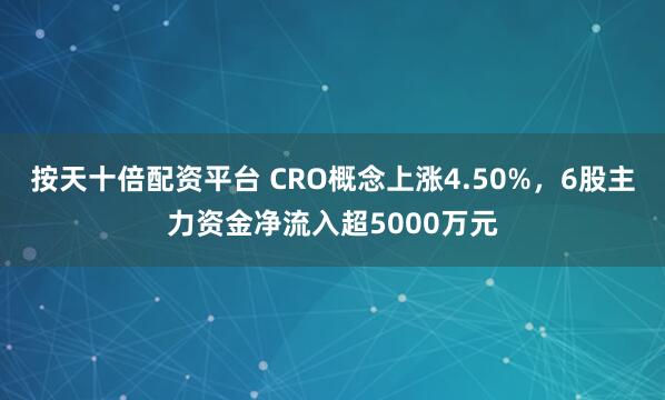 按天十倍配资平台 CRO概念上涨4.50%,6股主力资金净流入超5000万元