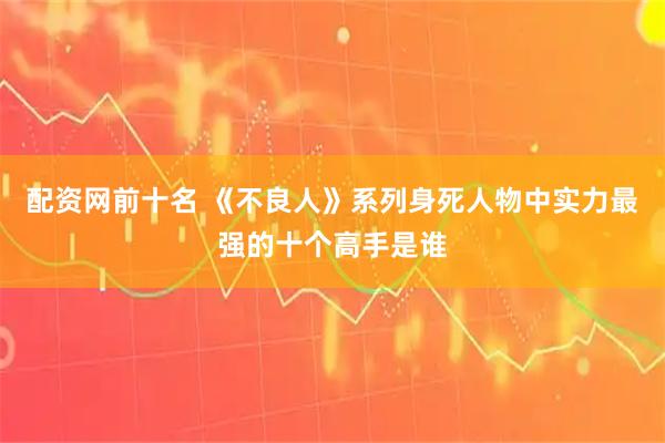 配资网前十名 《不良人》系列身死人物中实力最强的十个高手是谁