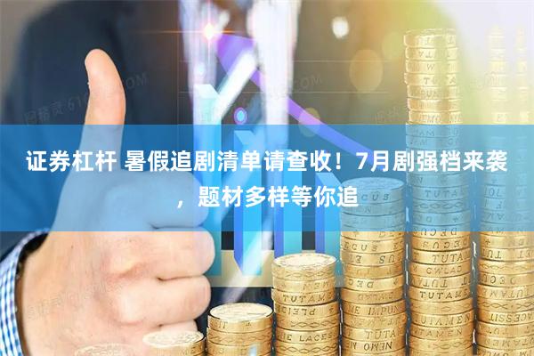 证券杠杆 暑假追剧清单请查收！7月剧强档来袭，题材多样等你追
