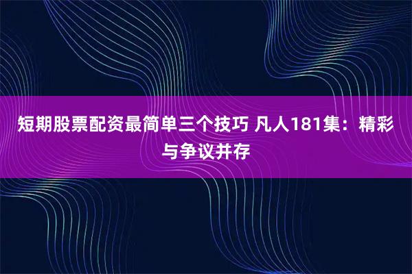 短期股票配资最简单三个技巧 凡人181集：精彩与争议并存