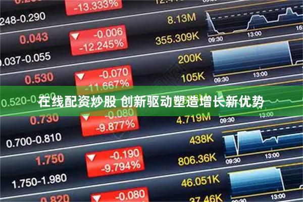 在线配资炒股 创新驱动塑造增长新优势