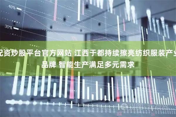 配资炒股平台官方网站 江西于都持续擦亮纺织服装产业品牌 智能生产满足多元需求