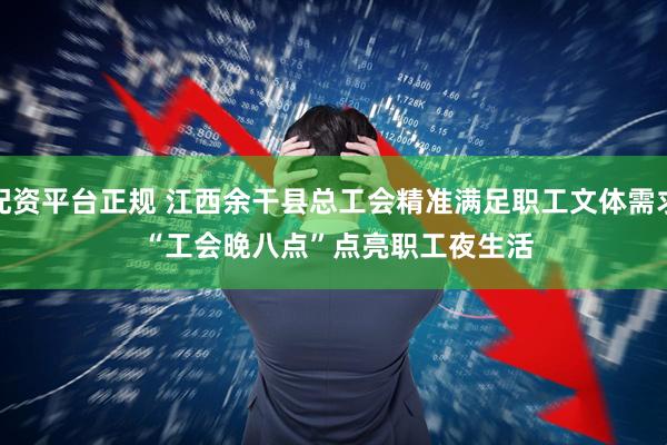 配资平台正规 江西余干县总工会精准满足职工文体需求 “工会晚八点”点亮职工夜生活