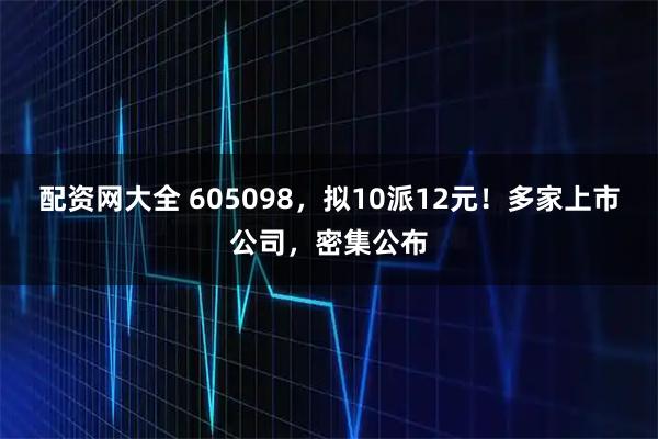 配资网大全 605098，拟10派12元！多家上市公司，密集公布