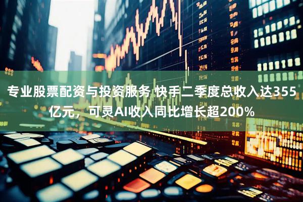 专业股票配资与投资服务 快手二季度总收入达355亿元，可灵AI收入同比增长超200%