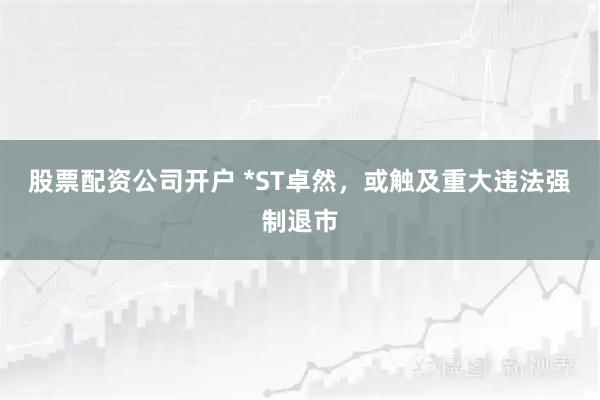 股票配资公司开户 *ST卓然，或触及重大违法强制退市