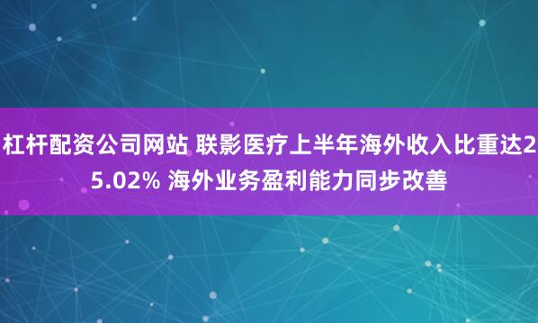 杠杆配资公司网站 联影医疗上半年海外收入比重达25.02% 海外业务盈利能力同步改善