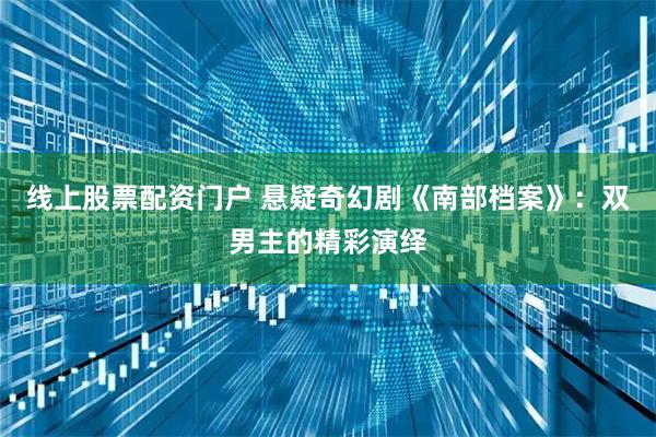 线上股票配资门户 悬疑奇幻剧《南部档案》：双男主的精彩演绎